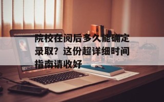 院校在阅后多久能确定录取？这份超详细时间指南请收好