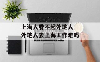 上海人看不起外地人 外地人去上海工作难吗