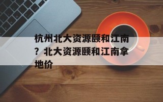 杭州北大资源颐和江南？北大资源颐和江南拿地价