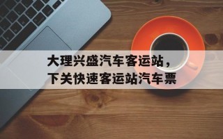 大理兴盛汽车客运站，下关快速客运站汽车票