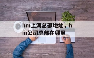 hm上海总部地址，hm公司总部在哪里