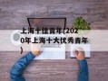 上海十佳青年(2020年上海十大优秀青年)