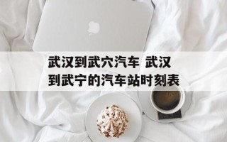武汉到武穴汽车 武汉到武宁的汽车站时刻表