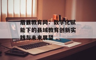 眉县教育网：数字化赋能下的县域教育创新实践与未来展望