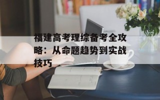 福建高考理综备考全攻略：从命题趋势到实战技巧