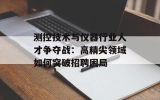 测控技术与仪器行业人才争夺战：高精尖领域如何突破招聘困局