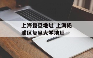 上海复旦地址 上海杨浦区复旦大学地址
