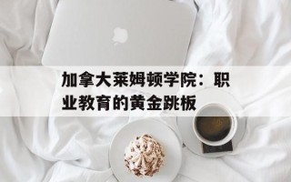 加拿大莱姆顿学院：职业教育的黄金跳板