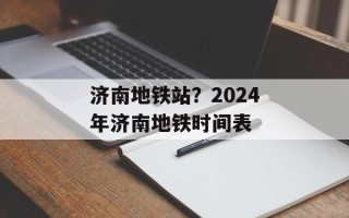 济南地铁站？2024年济南地铁时间表