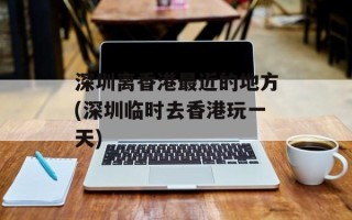 深圳离香港最近的地方(深圳临时去香港玩一天)
