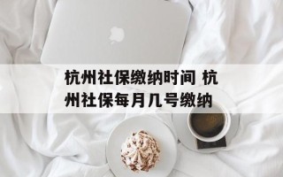 杭州社保缴纳时间 杭州社保每月几号缴纳