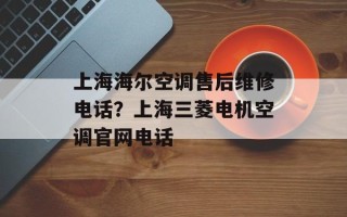 上海海尔空调售后维修电话？上海三菱电机空调官网电话