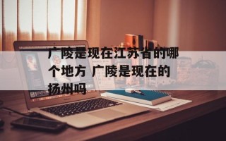 广陵是现在江苏省的哪个地方 广陵是现在的扬州吗