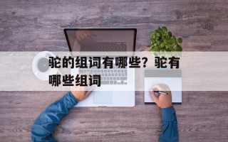 驼的组词有哪些？驼有哪些组词