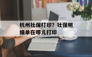 杭州社保打印？社保明细单在哪儿打印