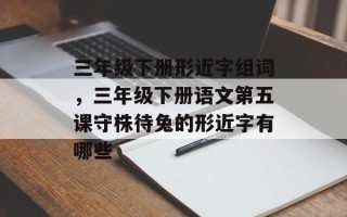 三年级下册形近字组词，三年级下册语文第五课守株待兔的形近字有哪些