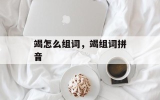 竭怎么组词，竭组词拼音