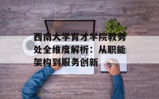 西南大学育才学院教务处全维度解析：从职能架构到服务创新