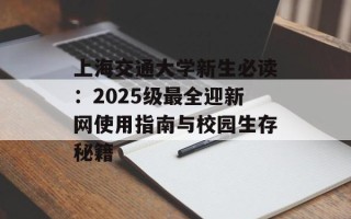 上海交通大学新生必读：2025级最全迎新网使用指南与校园生存秘籍