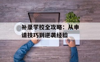 补录学校全攻略：从申请技巧到逆袭经验