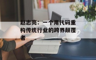 赵志亮：一个用代码重构传统行业的跨界颠覆者