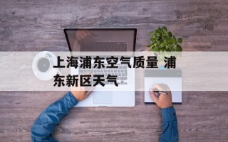 上海浦东空气质量 浦东新区天气