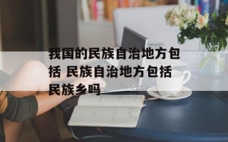 我国的民族自治地方包括 民族自治地方包括民族乡吗