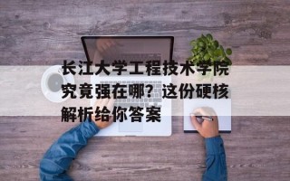 长江大学工程技术学院究竟强在哪？这份硬核解析给你答案