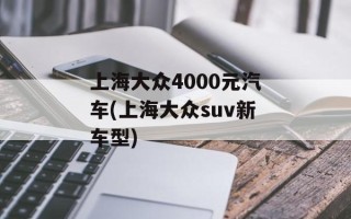 上海大众4000元汽车(上海大众suv新车型)