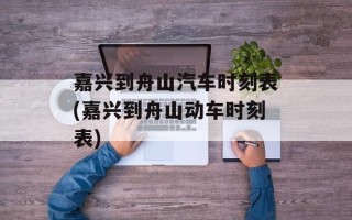 嘉兴到舟山汽车时刻表(嘉兴到舟山动车时刻表)