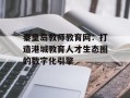 秦皇岛教师教育网：打造港城教育人才生态圈的数字化引擎