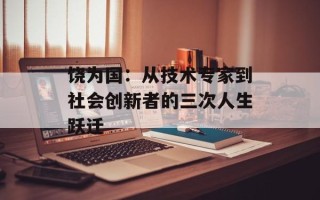 饶为国：从技术专家到社会创新者的三次人生跃迁