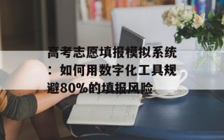 高考志愿填报模拟系统：如何用数字化工具规避80%的填报风险