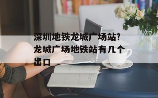 深圳地铁龙城广场站？龙城广场地铁站有几个出口
