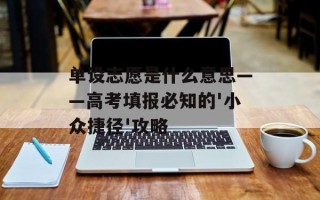 单设志愿是什么意思——高考填报必知的'小众捷径'攻略