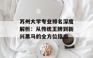 苏州大学专业排名深度解析：从传统王牌到新兴黑马的全方位指南