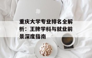 重庆大学专业排名全解析：王牌学科与就业前景深度指南