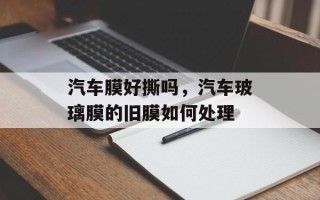 汽车膜好撕吗，汽车玻璃膜的旧膜如何处理