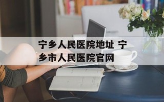 宁乡人民医院地址 宁乡市人民医院官网