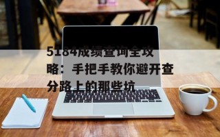 5184成绩查询全攻略：手把手教你避开查分路上的那些坑