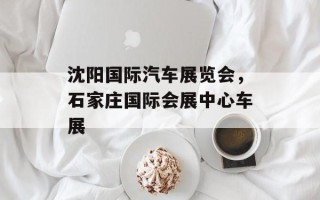 沈阳国际汽车展览会，石家庄国际会展中心车展