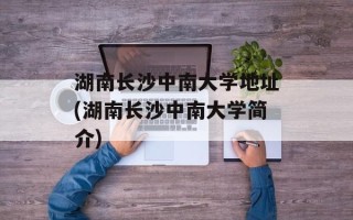 湖南长沙中南大学地址(湖南长沙中南大学简介)