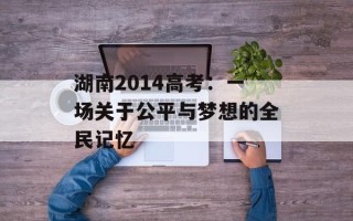 湖南2014高考：一场关于公平与梦想的全民记忆