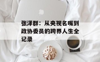 张泽群：从央视名嘴到政协委员的跨界人生全记录
