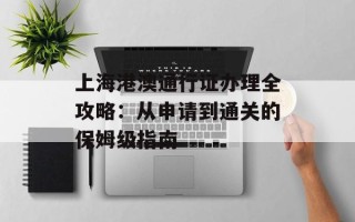 上海港澳通行证办理全攻略：从申请到通关的保姆级指南