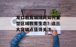 龙口教育城域网如何重塑区域教育生态？这三大突破点值得关注