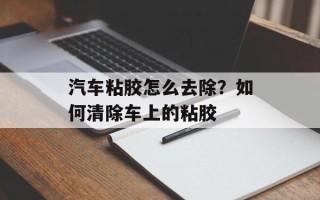 汽车粘胶怎么去除？如何清除车上的粘胶