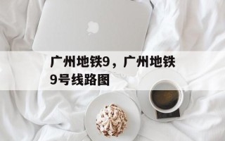广州地铁9，广州地铁9号线路图