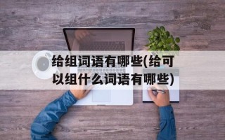 给组词语有哪些(给可以组什么词语有哪些)