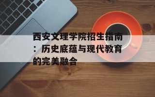 西安文理学院招生指南：历史底蕴与现代教育的完美融合